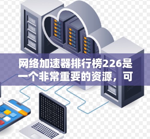 网络加速器排行榜226是一个非常重要的资源,可以帮助用户选择最适合自己的网络加速器。以下是根据用户需求整理的网络加速器排行榜,涵盖多种类型和功能