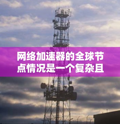 网络加速器的全球节点情况是一个复杂且多维度的问题,涉及多个因素的综合影响。以下是对这一问题的详细分析