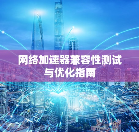 网络加速器兼容性测试与优化指南