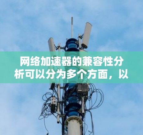 网络加速器的兼容性分析可以分为多个方面,以下是一些关键点