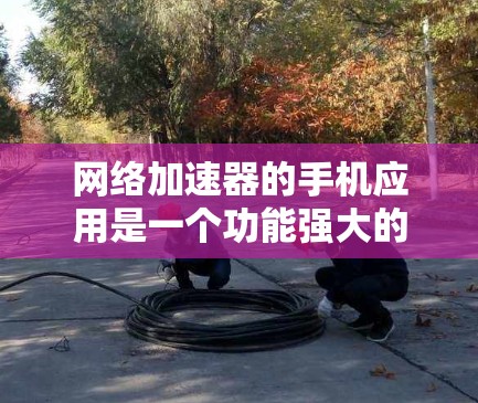网络加速器的手机应用是一个功能强大的工具,但使用前需要全面考虑以下因素