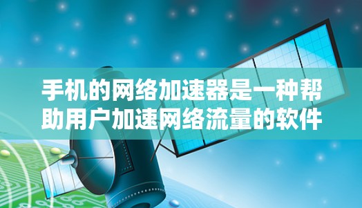 手机的网络加速器是一种帮助用户加速网络流量的软件,通常用于在手机上使用互联网时,将数据从手机传输到网络服务器,从而避免因手机速度慢而浪费数据。以下是对手机网络加速器的详细介绍和使用指南