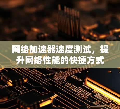 网络加速器速度测试,提升网络性能的快捷方式
