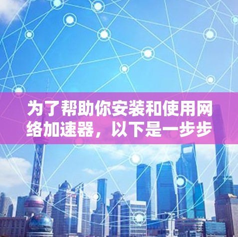 为了帮助你安装和使用网络加速器,以下是一步步的指南