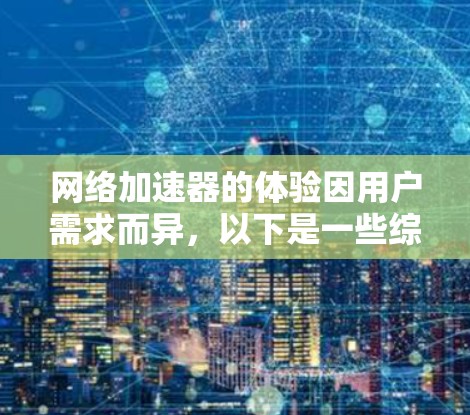 网络加速器的体验因用户需求而异,以下是一些综合性的总结和建议,帮助你找到最适合自己的加速器
