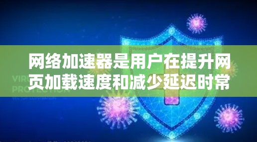 网络加速器是用户在提升网页加载速度和减少延迟时常用的工具,其功能多样,但也有其优缺点。以下是对网络加速器的综合分析