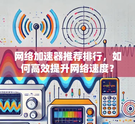 网络加速器推荐排行,如何高效提升网络速度?
