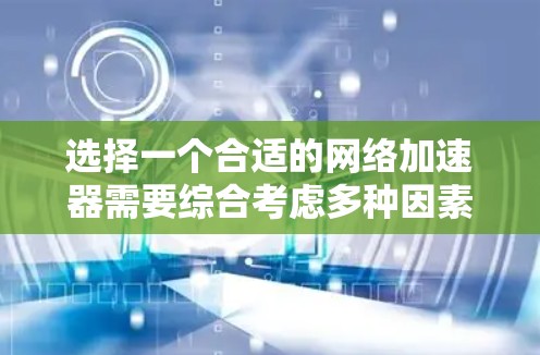 选择一个合适的网络加速器需要综合考虑多种因素,以下是一个结构化的总结,帮助你做出明智的选择