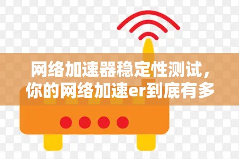 网络加速器稳定性测试,你的网络加速er到底有多强大?