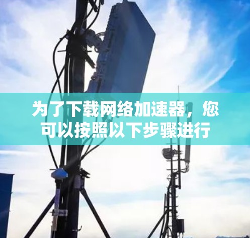 为了下载网络加速器,您可以按照以下步骤进行