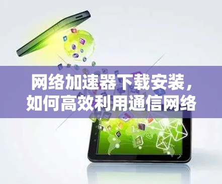 网络加速器下载安装,如何高效利用通信网络