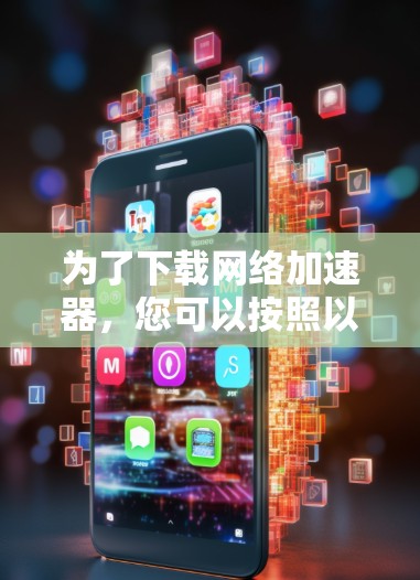 为了下载网络加速器,您可以按照以下步骤进行操作