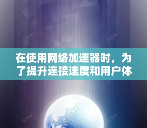 在使用网络加速器时,为了提升连接速度和用户体验,可以按照以下步骤进行优化