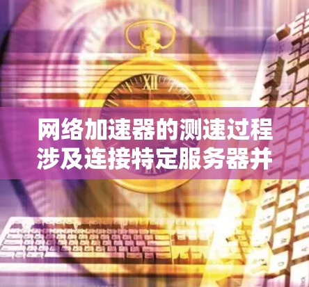 网络加速器的测速过程涉及连接特定服务器并测量流量带宽,通常会合并所有流量,而非单独报告特定流量。以下是对网络加速器测速的详细分析