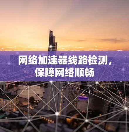 网络加速器线路检测,保障网络顺畅