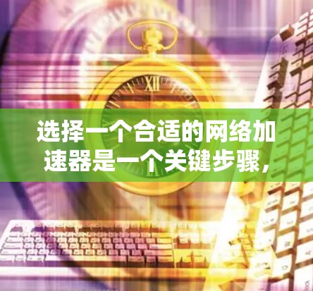 选择一个合适的网络加速器是一个关键步骤,因为它直接影响到你的网络性能和使用体验。以下是一个清晰的指南,帮助你做出明智的选择