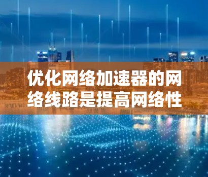 优化网络加速器的网络线路是提高网络性能的重要步骤。以下是一些优化网络线路的方法