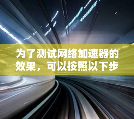 为了测试网络加速器的效果,可以按照以下步骤进行