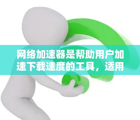 网络加速器是帮助用户加速下载速度的工具,适用于多种文件和资源下载。以下是一个逐步指南,帮助你使用网络加速器