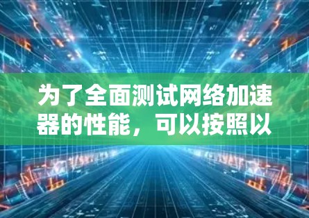 为了全面测试网络加速器的性能,可以按照以下步骤进行