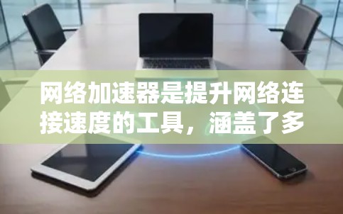 网络加速器是提升网络连接速度的工具,涵盖了多种功能和性能排行考量。以下是对网络加速器的全面分析