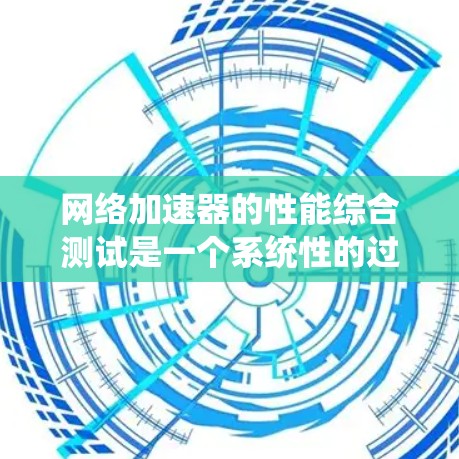 网络加速器的性能综合测试是一个系统性的过程,旨在评估其在不同网络环境下的表现。以下是对该过程的详细总结和分析