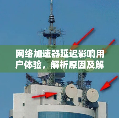 网络加速器延迟影响用户体验,解析原因及解决方案
