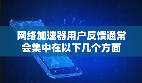 网络加速器用户反馈通常会集中在以下几个方面