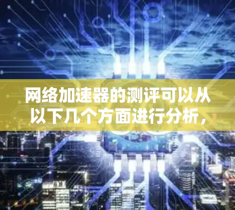 网络加速器的测评可以从以下几个方面进行分析,全面了解其功能、性能、用户体验以及实际应用效果