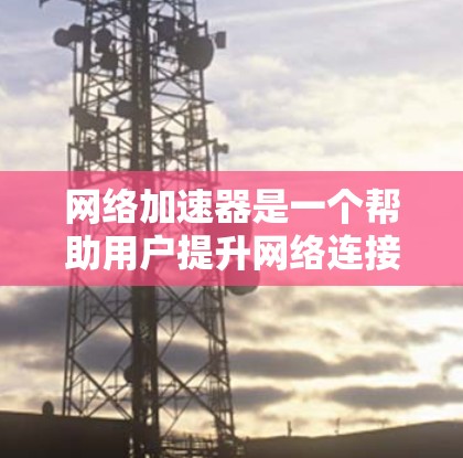 网络加速器是一个帮助用户提升网络连接速度的工具,涵盖多种加速器类型,如NAT加速器、防火墙加速器和端到端网络加速器。以下是对网络加速器真实体验的详细分析