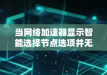 当网络加速器显示智能选择节点选项并无法自动选择时,通常涉及以下几种情况
