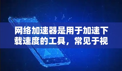 网络加速器是用于加速下载速度的工具,常见于视频下载、文件上传、新闻浏览等场景。以下是几种常见的网络加速器及其最新版本介绍