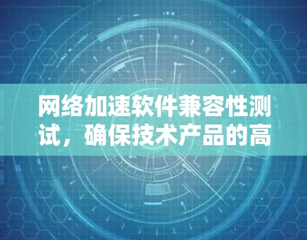 网络加速软件兼容性测试,确保技术产品的高效使用