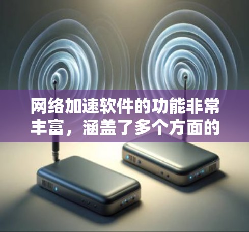 网络加速软件的功能非常丰富,涵盖了多个方面的加速功能,旨在通过多种方式提升用户在网络环境中的效率。以下是网络加速软件的主要功能及其具体说明
