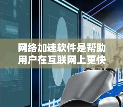 网络加速软件是帮助用户在互联网上更快连接到互联网的工具,根据不同的需求和场景选择合适的软件。以下是对不同类型的网络加速软件的总结和建议