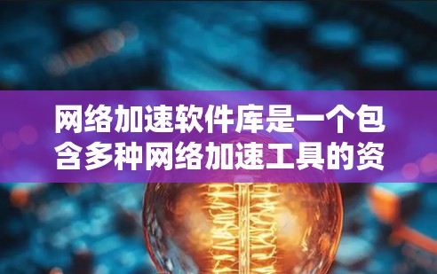 网络加速软件库是一个包含多种网络加速工具的资源库,旨在提供多种选择,满足不同用户的需求。以下是对网络加速软件库的详细分析和推荐