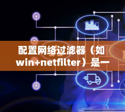 配置网络过滤器(如 win+netfilter)是一个系统性的过程,需要遵循以下步骤确保其正确运行