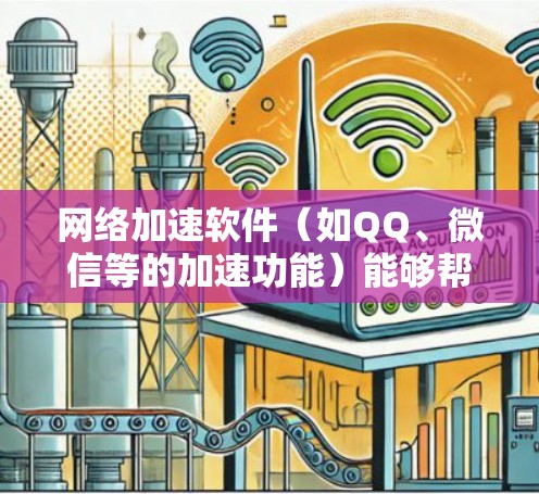 网络加速软件(如QQ、微信等的加速功能)能够帮助您更快地连接网络,提升使用体验。以下是关于网络加速软件的详细介绍