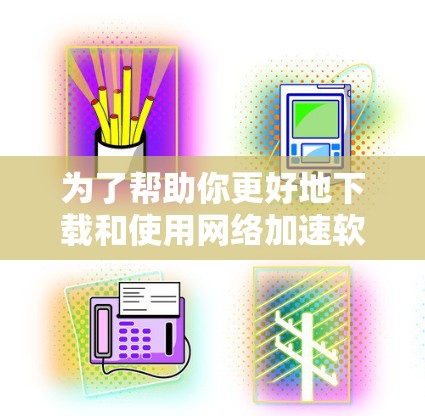 为了帮助你更好地下载和使用网络加速软件，以下是一个分步指南，涵盖你关心的各个方面