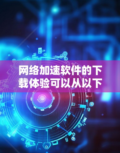 网络加速软件的下载体验可以从以下几个方面来评估