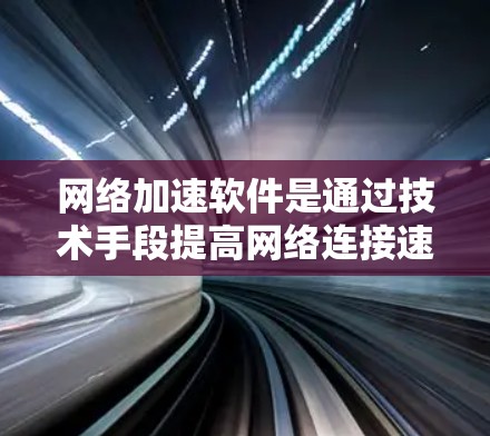 网络加速软件是通过技术手段提高网络连接速度的重要工具,广泛应用于个人和企业网络中。以下是关于网络加速软件性能分析的详细内容