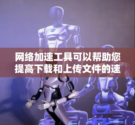 网络加速工具可以帮助您提高下载和上传文件的速度,以下是使用网络加速工具的详细步骤