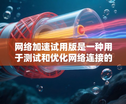 网络加速试用版是一种用于测试和优化网络连接的工具,通常分为免费版和付费版,提供不同的功能选项。以下是详细的步骤和使用指南