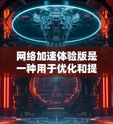 网络加速体验版是一种用于优化和提升网络连接体验的软件或工具,主要功能包括数据传输优化、设备连接加速和流量管理。以下是对该工具的详细介绍