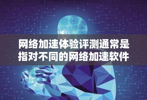 网络加速体验评测通常是指对不同的网络加速软件进行测试和评价,评估其在速度、稳定性、界面、功能、适用性等方面的体验。评测内容可能包括以下几个方面