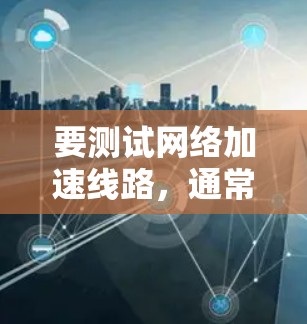 要测试网络加速线路,通常需要使用特定的测试工具或软件。以下是一些步骤指南,您可以根据具体情况调整