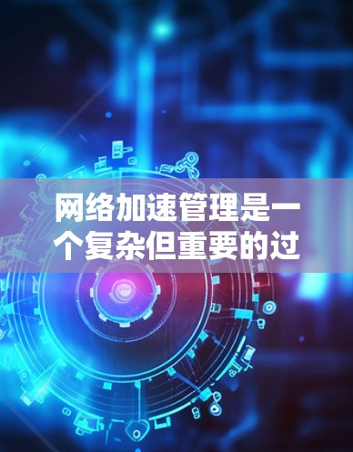 网络加速管理是一个复杂但重要的过程，旨在提高服务器的利用率和客户端的响应速度。以下是网络加速管理的详细步骤和实施建议
