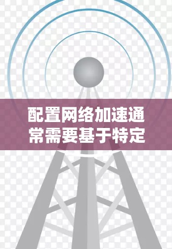 配置网络加速通常需要基于特定的网络架构和工具。以下是一些基本的步骤和注意事项,帮助您配置网络加速