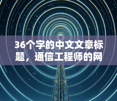 36个字的中文文章标题，通信工程师的网络加速线路选择指南，专业方法与技术解析
