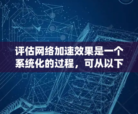 评估网络加速效果是一个系统化的过程，可从以下几个方面进行